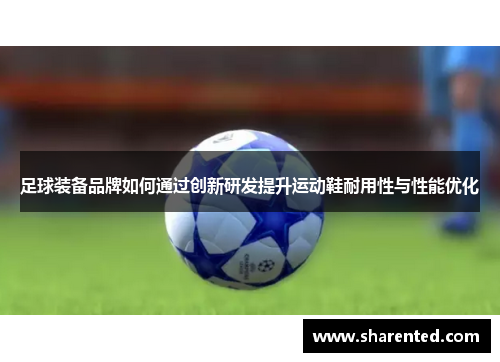 足球装备品牌如何通过创新研发提升运动鞋耐用性与性能优化