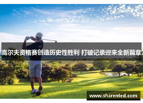 高尔夫资格赛创造历史性胜利 打破记录迎来全新篇章