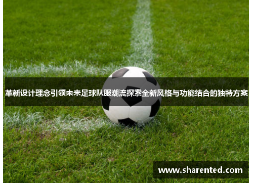 革新设计理念引领未来足球队服潮流探索全新风格与功能结合的独特方案